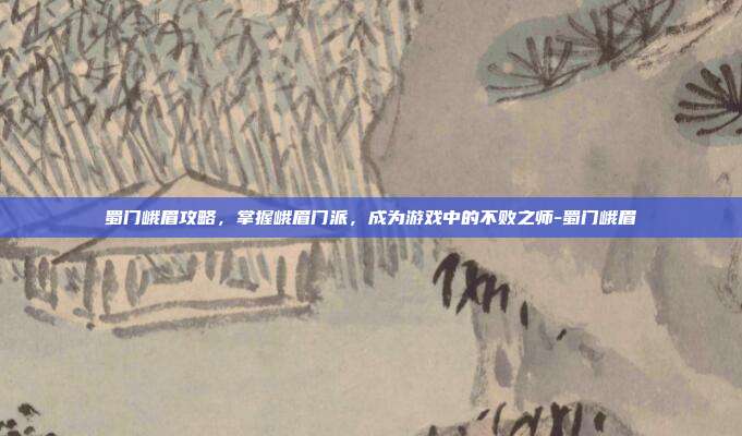 蜀门峨眉攻略,掌握峨眉门派,成为游戏中的不败之师-蜀门峨眉