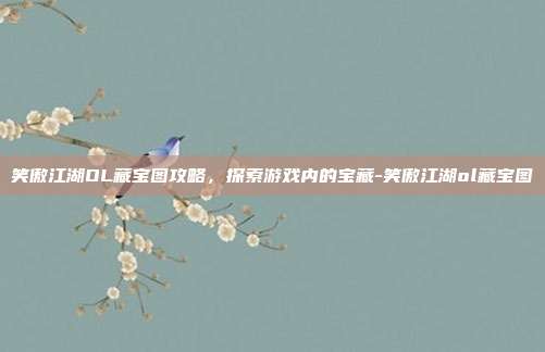 笑傲江湖OL藏宝图攻略,探索游戏内的宝藏-笑傲江湖ol藏宝图