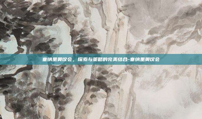 塞纳里奥议会,探索与策略的完美结合-塞纳里奥议会