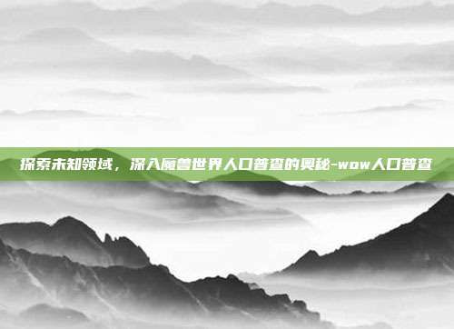 探索未知领域,深入魔兽世界人口普查的奥秘-wow人口普查