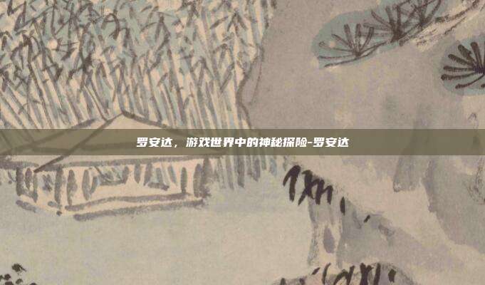罗安达,游戏世界中的神秘探险-罗安达