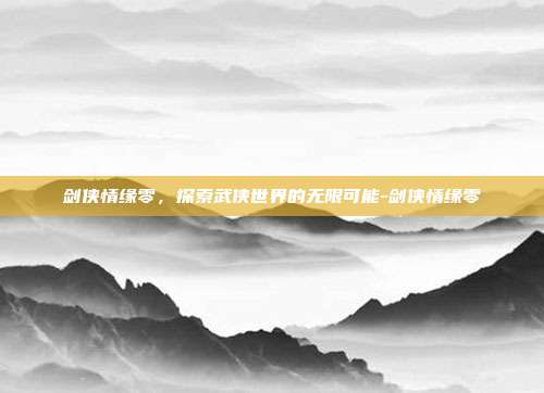 剑侠情缘零,探索武侠世界的无限可能-剑侠情缘零