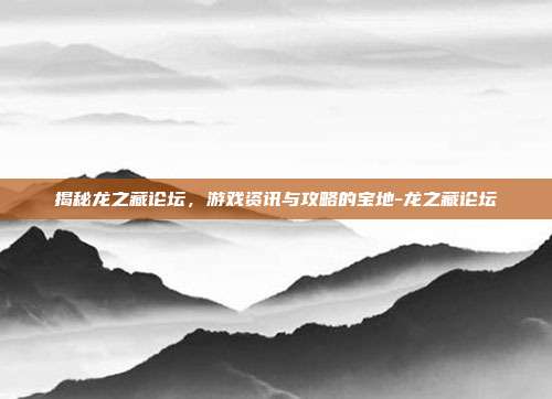 揭秘龙之藏论坛,游戏资讯与攻略的宝地-龙之藏论坛