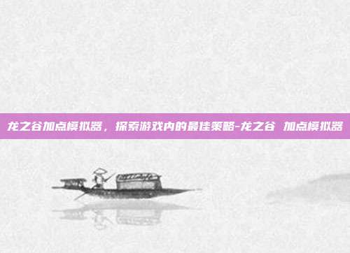 龙之谷加点模拟器,探索游戏内的最佳策略-龙之谷 加点模拟器