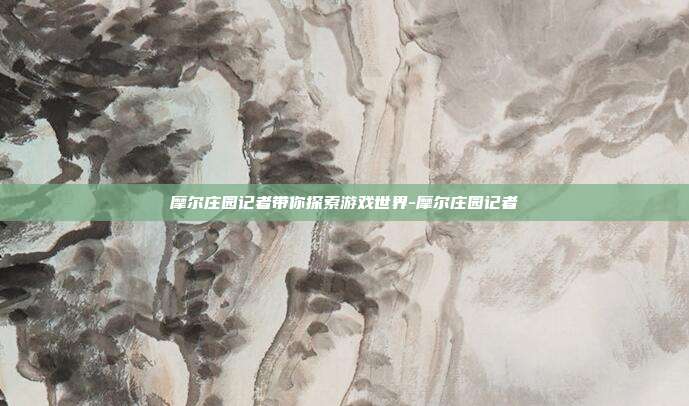 摩尔庄园记者带你探索游戏世界-摩尔庄园记者