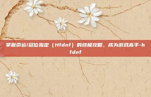 掌握命运/冠位指定(Hfdnf)的终极攻略,成为游戏高手-hfdnf
