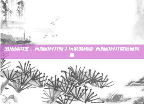 激活码淘宝,天涯明月刀新手玩家的秘籍-天涯明月刀激活码淘宝