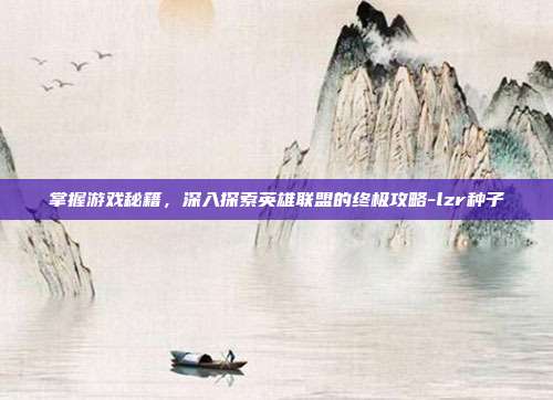 掌握游戏秘籍,深入探索英雄联盟的终极攻略-lzr种子