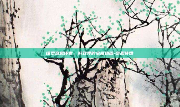 探索奇趣传世,游戏界的宝藏地图-奇趣传世