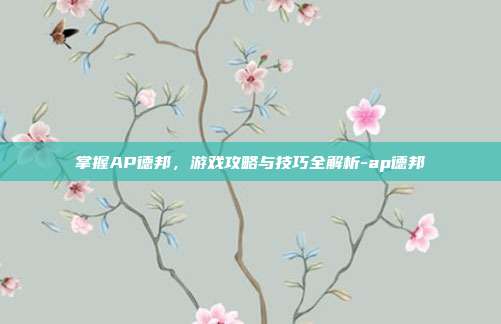 掌握AP德邦,游戏攻略与技巧全解析-ap德邦