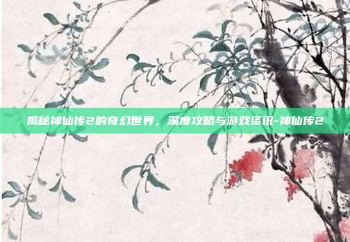 揭秘神仙传2的奇幻世界,深度攻略与游戏资讯-神仙传2