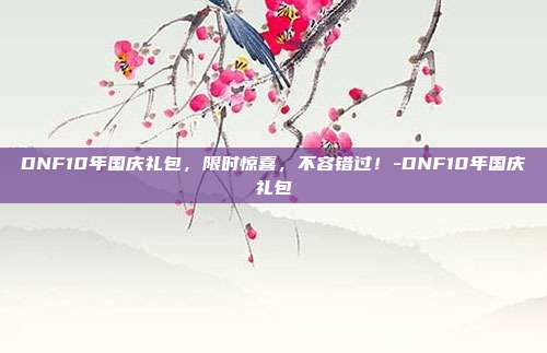 DNF10年国庆礼包,限时惊喜,不容错过!-DNF10年国庆礼包