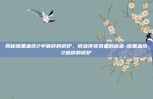 揭秘暗黑血统2中破碎的锻炉,锻造传奇装备的秘密-暗黑血统2破碎的锻炉