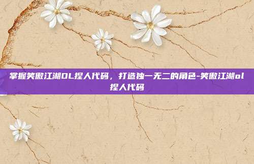 掌握笑傲江湖OL捏人代码,打造独一无二的角色-笑傲江湖ol捏人代码
