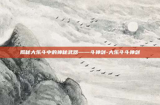 揭秘大乐斗中的神秘武器——斗神剑-大乐斗斗神剑