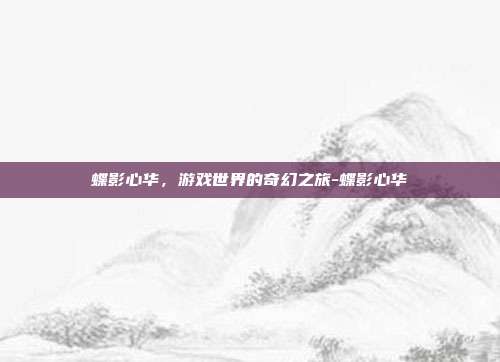 蝶影心华,游戏世界的奇幻之旅-蝶影心华