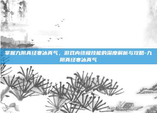 掌握九阴真经寒冰真气,游戏内终极技能的深度解析与攻略-九阴真经寒冰真气