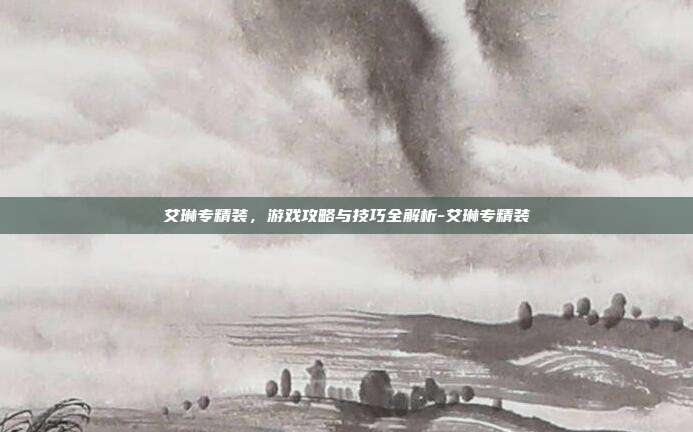 艾琳专精装,游戏攻略与技巧全解析-艾琳专精装