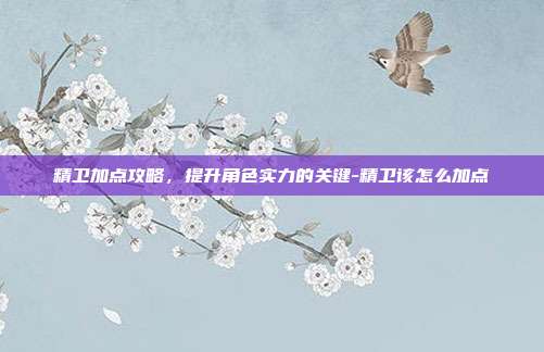 精卫加点攻略,提升角色实力的关键-精卫该怎么加点