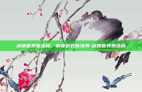 剑侠世界激活码,解锁游戏新境界-剑侠世界激活码