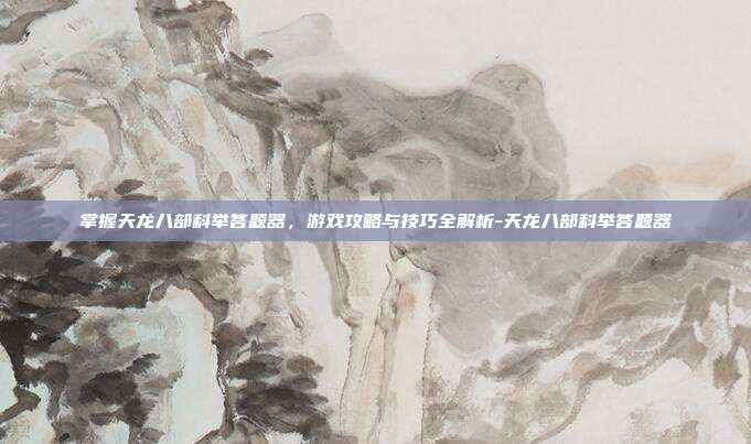 掌握天龙八部科举答题器,游戏攻略与技巧全解析-天龙八部科举答题器