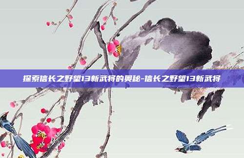 探索信长之野望13新武将的奥秘-信长之野望13新武将