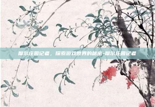 摩尔庄园记者,探索游戏世界的秘密-摩尔庄园记者