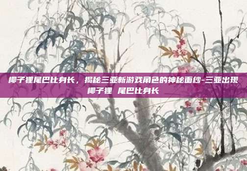 椰子狸尾巴比身长,揭秘三亚新游戏角色的神秘面纱-三亚出现椰子狸 尾巴比身长