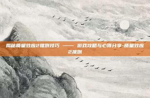 揭秘质量效应2推倒技巧 —— 游戏攻略与心得分享-质量效应2推倒