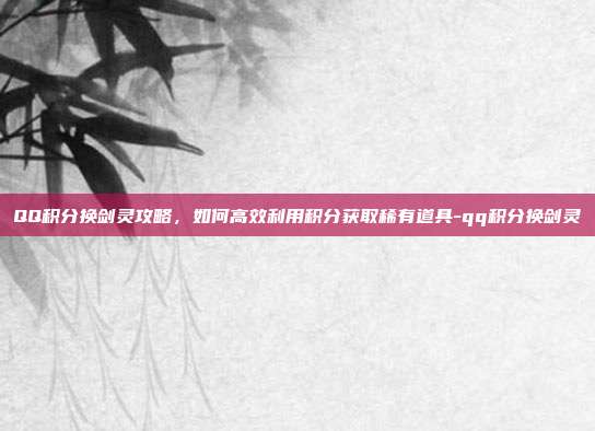 QQ积分换剑灵攻略,如何高效利用积分获取稀有道具-qq积分换剑灵