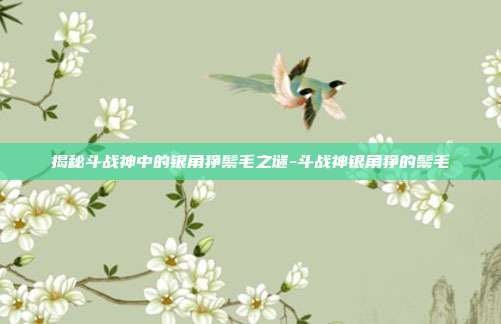 揭秘斗战神中的银角狰鬃毛之谜-斗战神银角狰的鬃毛
