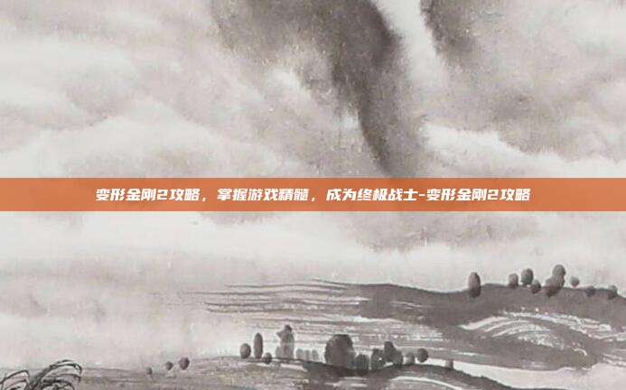 变形金刚2攻略,掌握游戏精髓,成为终极战士-变形金刚2攻略