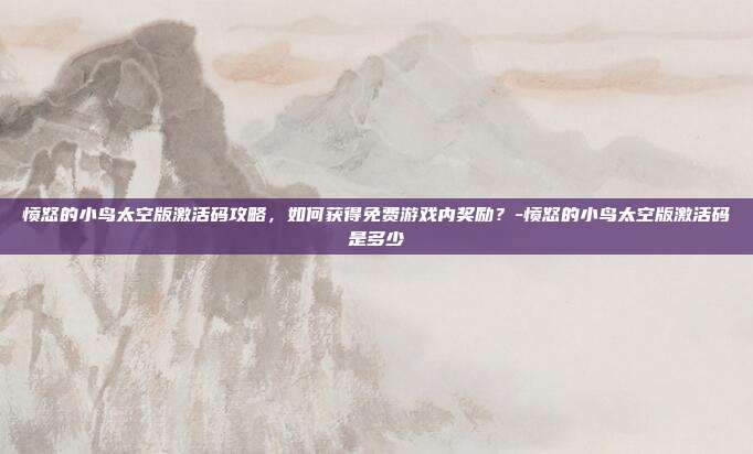 愤怒的小鸟太空版激活码攻略,如何获得免费游戏内奖励?-愤怒的小鸟太空版激活码是多少