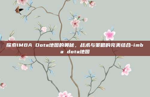探索IMBA Dota地图的奥秘,战术与策略的完美结合-imba dota地图