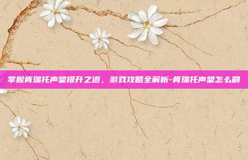 掌握肯瑞托声望提升之道,游戏攻略全解析-肯瑞托声望怎么刷