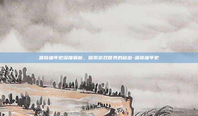 派奇编年史深度解析,探索游戏世界的秘密-派奇编年史