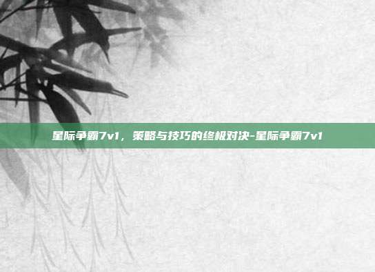 星际争霸7v1,策略与技巧的终极对决-星际争霸7v1