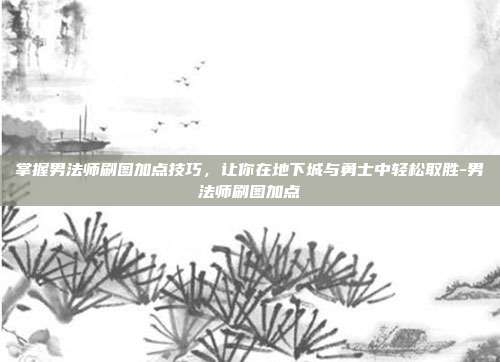 掌握男法师刷图加点技巧,让你在地下城与勇士中轻松取胜-男法师刷图加点