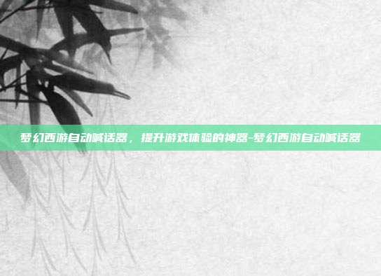 梦幻西游自动喊话器,提升游戏体验的神器-梦幻西游自动喊话器