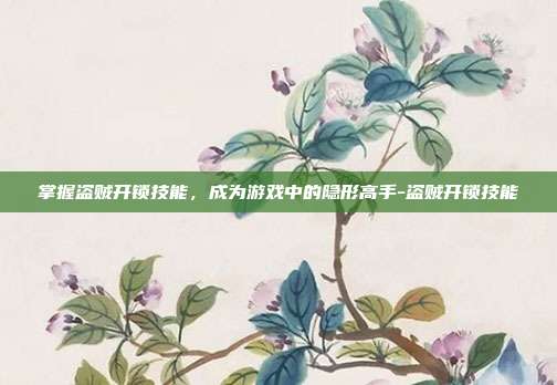 掌握盗贼开锁技能,成为游戏中的隐形高手-盗贼开锁技能