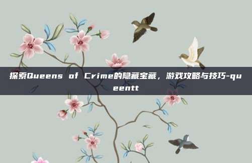 探索Queens of Crime的隐藏宝藏,游戏攻略与技巧-queentt