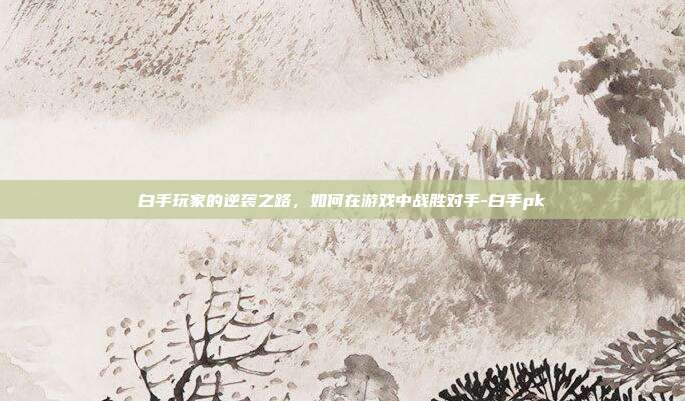 白手玩家的逆袭之路,如何在游戏中战胜对手-白手pk
