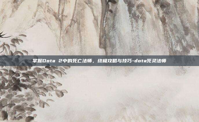 掌握Dota 2中的死亡法师,终极攻略与技巧-dota死灵法师