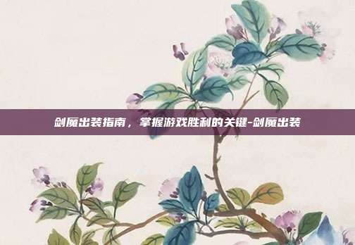 剑魔出装指南,掌握游戏胜利的关键-剑魔出装