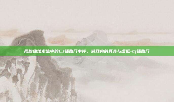 揭秘绝地求生中的CJ强吻门事件,游戏内的真实与虚拟-cj强吻门