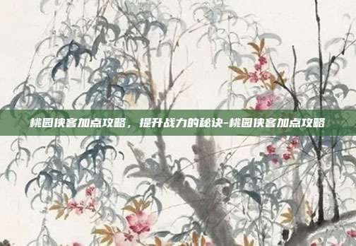 桃园侠客加点攻略,提升战力的秘诀-桃园侠客加点攻略