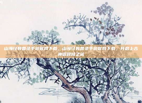 山海经异兽录手游官网下载,山海经异兽录手游官网下载,开启上古神话冒险之旅