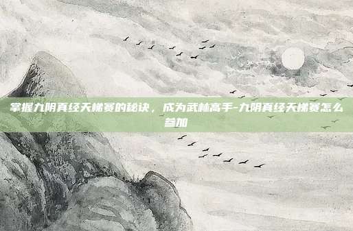 掌握九阴真经天梯赛的秘诀,成为武林高手-九阴真经天梯赛怎么参加