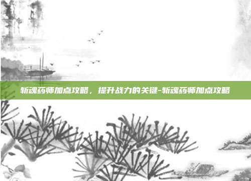 斩魂药师加点攻略,提升战力的关键-斩魂药师加点攻略