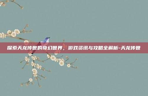 探索天龙传世的奇幻世界,游戏资讯与攻略全解析-天龙传世